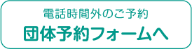 電話時間外のご予約 団体予約フォームへ